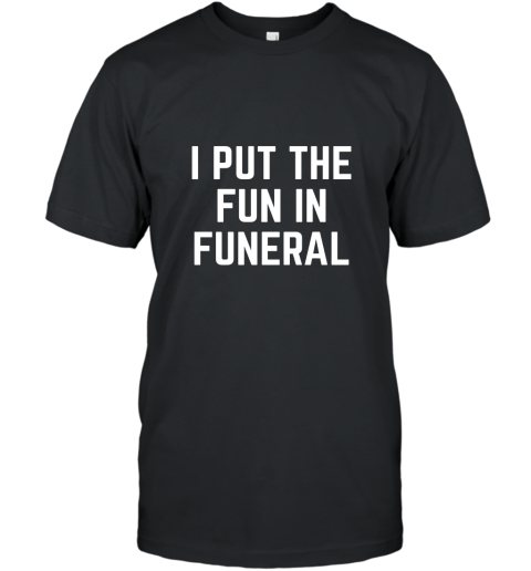 I Put the Fun in Funeral Funny T Shirt T-Shirt