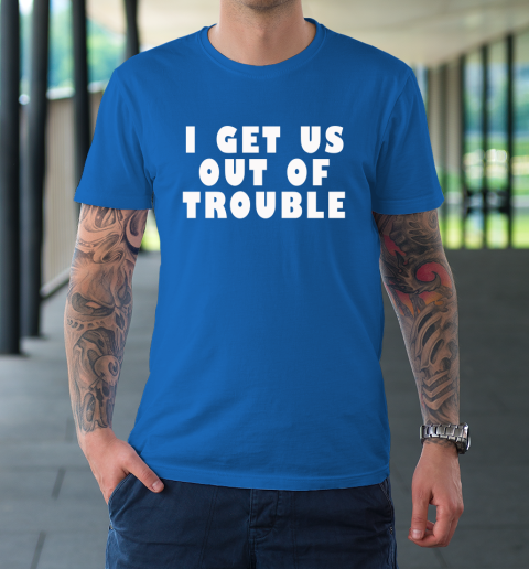 I Get Us Out Of Trouble T-Shirt 7