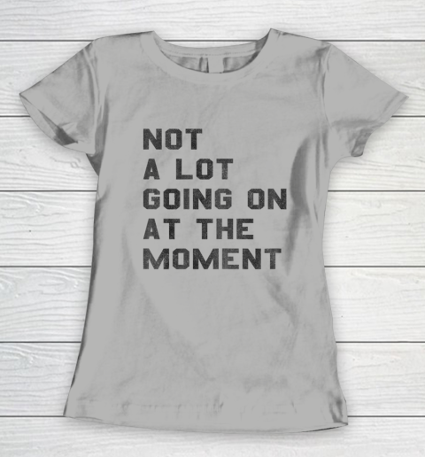 Not a Lot Going on at the Moment Women's T-Shirt 7