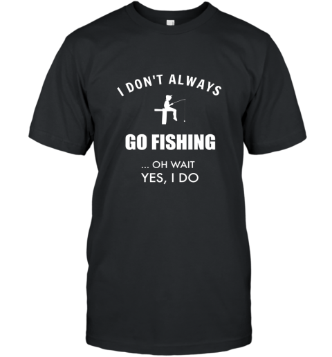 Funny Fishing Shirts I Dont Always Fish Oh Wait Yes I Do T-Shirt