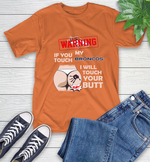 Denver Broncos NFL Football Warning If You Touch My Team I Will Touch My Butt T-Shirt 4