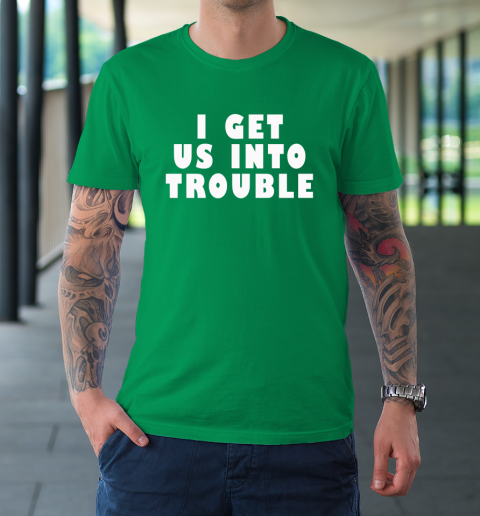 I Get Us Into Trouble T-Shirt 5