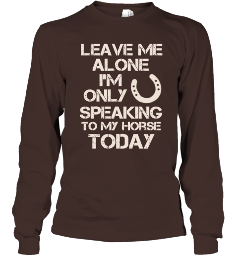 Horse Shirt Leave Me Alone I'm Only Speaking To My Horse Today Long Sleeve
