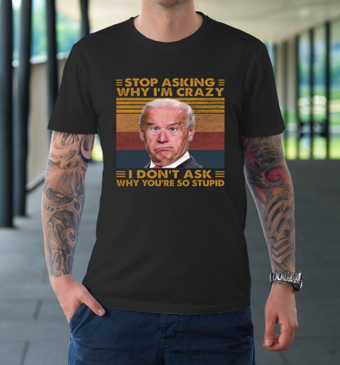Stop Asking Why I'm Crazy Funny Anti Biden T-Shirt