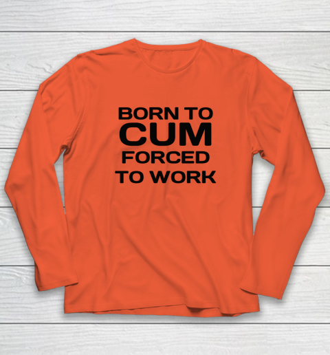 Born To Cum Forced To Work Long Sleeve T-Shirt 3