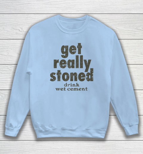 Get Really Stoned... Drink Wet Cement Sweatshirt 4