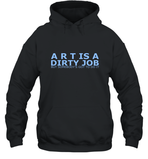 Art Is A Dirty Job But Somebodys Got To Do It Art Shirt Hooded