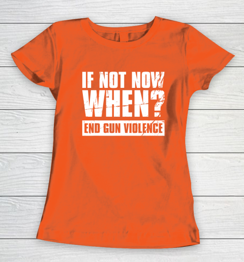 End Gun Violence Shirt Wear Orange Anti Gun If Not Now When Women's T-Shirt