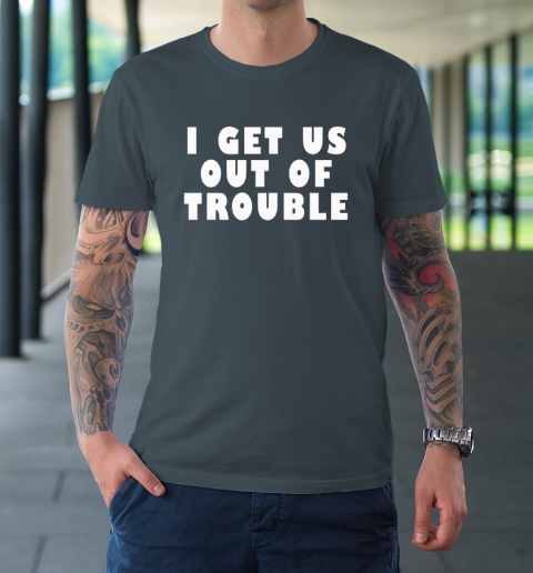 I Get Us Out Of Trouble T-Shirt 4