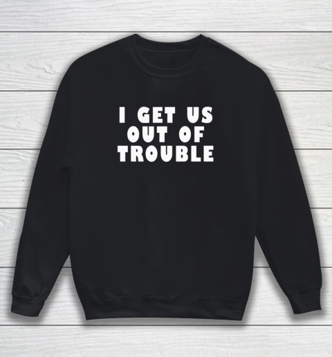 I Get Us Out Of Trouble Sweatshirt