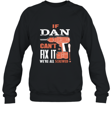 If DAN can_t fix it we_re all screwed t shirt AN Sweatshirt