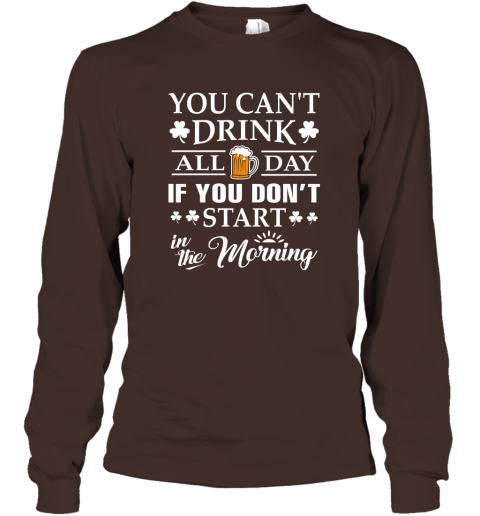 You Can't Drink All Day If You Don't Start T Shirt Long Sleeve