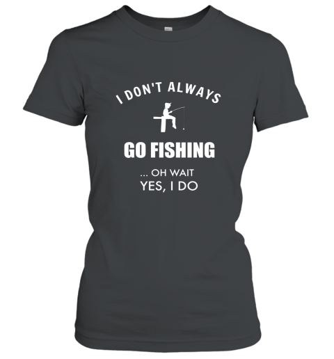 Funny Fishing Shirts I Dont Always Fish Oh Wait Yes I Do Women T-Shirt