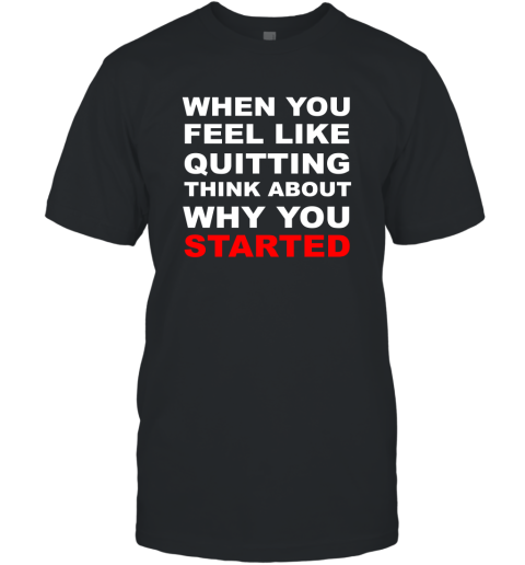 When You Feel Like Quitting Think About Why You Started T-Shirt