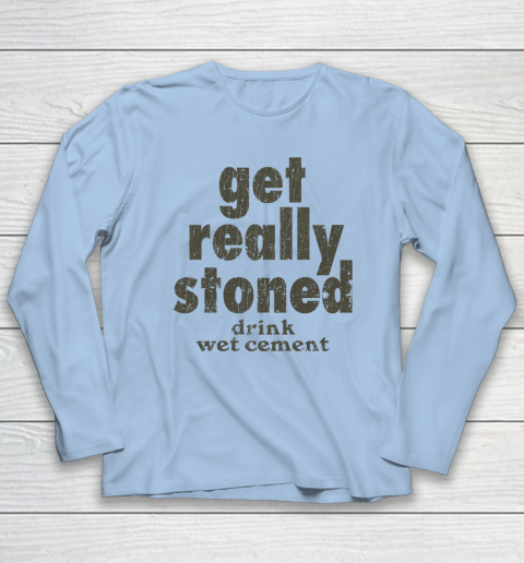 Get Really Stoned... Drink Wet Cement Long Sleeve T-Shirt 5