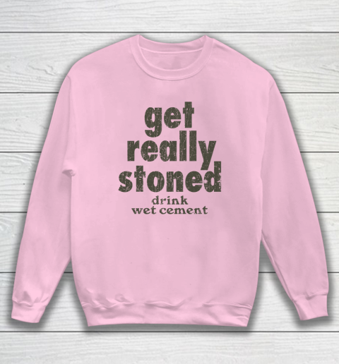 Get Really Stoned... Drink Wet Cement Sweatshirt 5