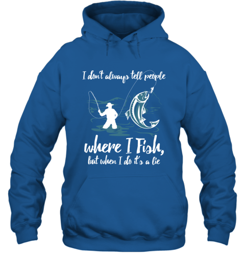 I Don't Always Tell People Where I Fish When I Do It's a lie Hoodie