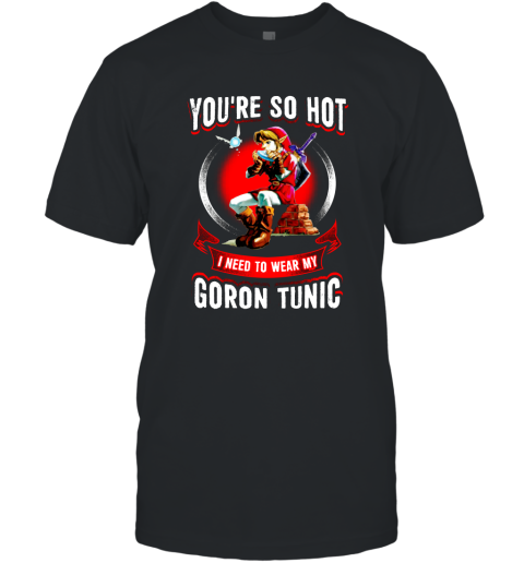You Are So Hot I Need To Wear My Goron Tunic Zeldas Links Fans Love Gaming T-Shirt