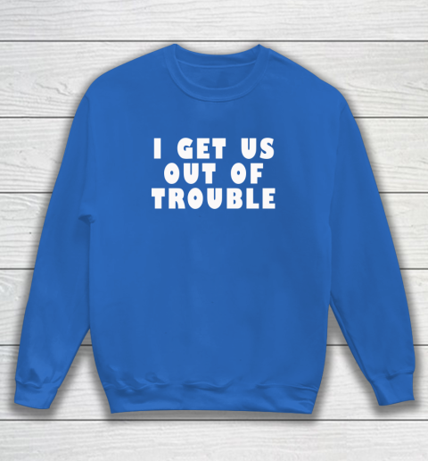 I Get Us Out Of Trouble Sweatshirt 5