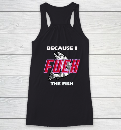 Fish Want Me Women Fear Me  - Because I Fuck The Fish Racerback Tank 8