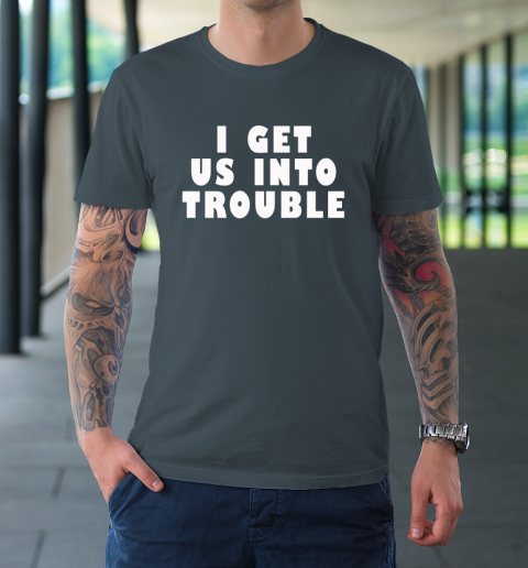 I Get Us Into Trouble T-Shirt 4