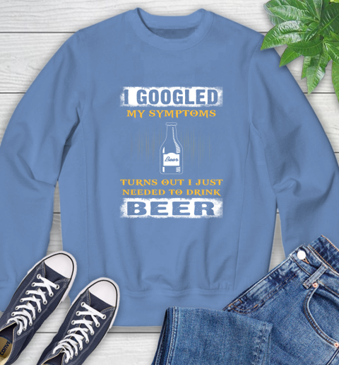I Googled My Symptoms Turns Out I Needed To Drink Beer Sweatshirt 11