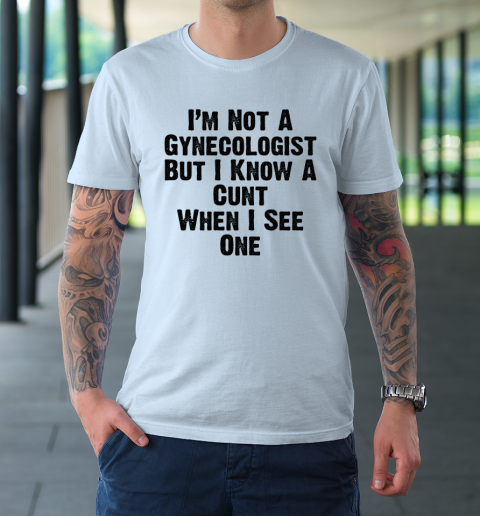 I'm Not A Gynecologist But I Know A Cunt When I See One T-Shirt 5