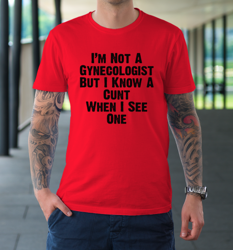 I'm Not A Gynecologist But I Know A Cunt When I See One T-Shirt 6