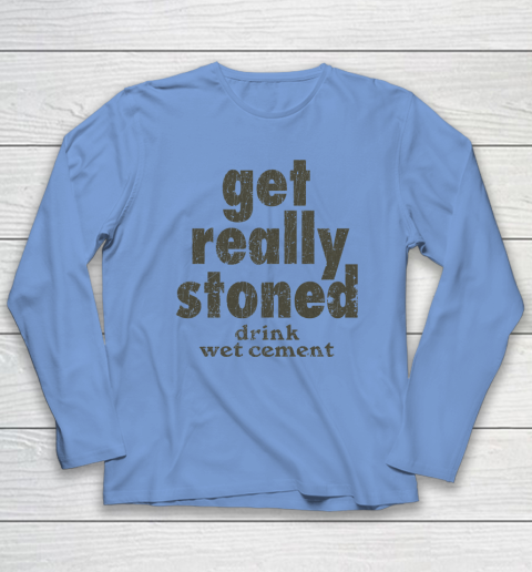 Get Really Stoned... Drink Wet Cement Long Sleeve T-Shirt 6