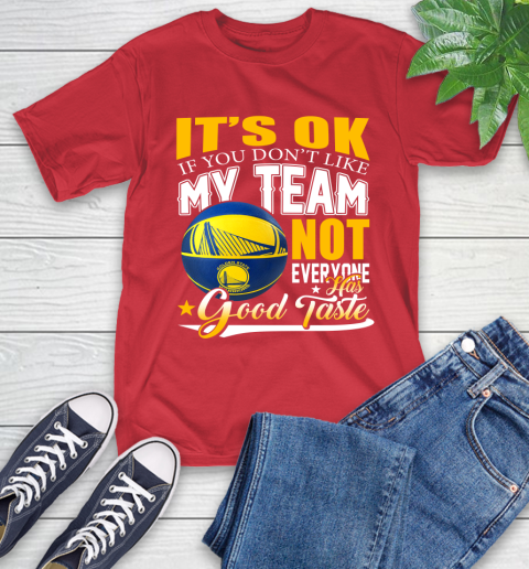 NBA It's Ok If You Don't Like My Team Golden State Warriors Not Everyone Has Good Taste Basketball T-Shirt 11