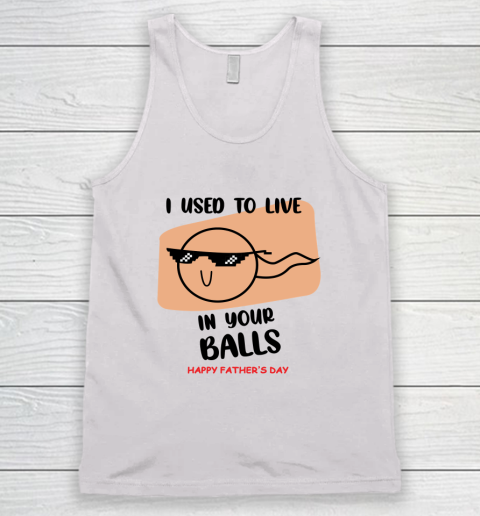 I Used To Live In Your Balls Father's Funny Birthday For Dad Tank Top