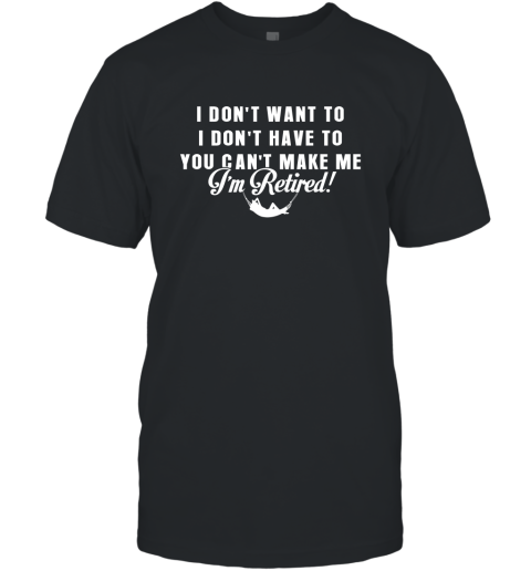 Funny Retired Shirt Retirement I Don't Want To You Can't Make Me T-Shirt
