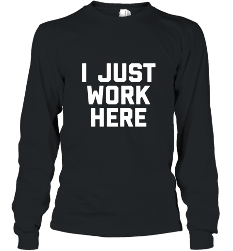 I Just Work Here Funny Working Job T Shirt Long Sleeve