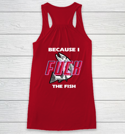 Fish Want Me Women Fear Me  - Because I Fuck The Fish Racerback Tank 10