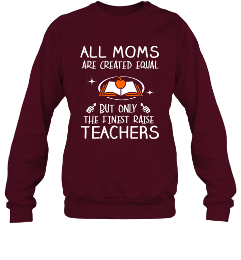 Teacher Mom Gift All Moms Create Equal But Only The Finest Raise Teachers Mothers Day Gift Sweatshirt