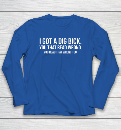 I Got A Dig Bick Shirt Long Sleeve T-Shirt 6