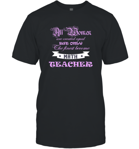 All Women Are Created Equal But Only The Finest Become Math Teacher T-Shirt