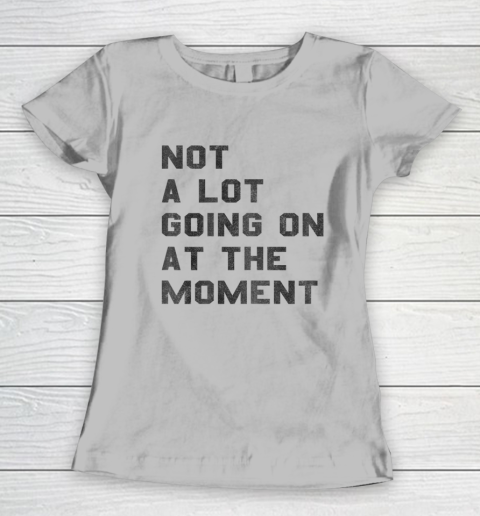 Not a Lot Going on at the Moment Women's T-Shirt 3