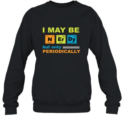 I May be Nerdy but Only Periodically Geek Nerd Science Tee shirt Science T Shirt Sweatshirt