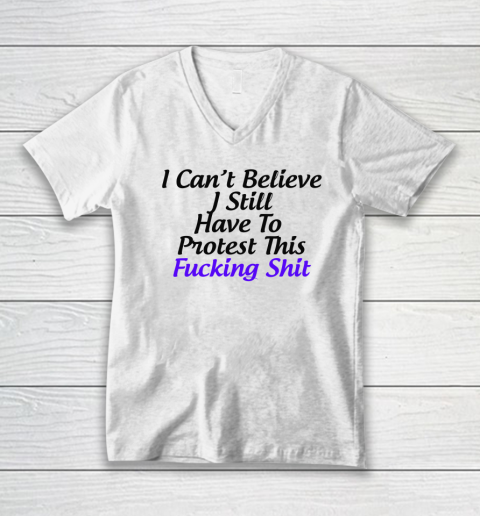 Pro Choice Shirt I Can't Believe I Still Have To Protest This Fucking Shit V-Neck T-Shirt