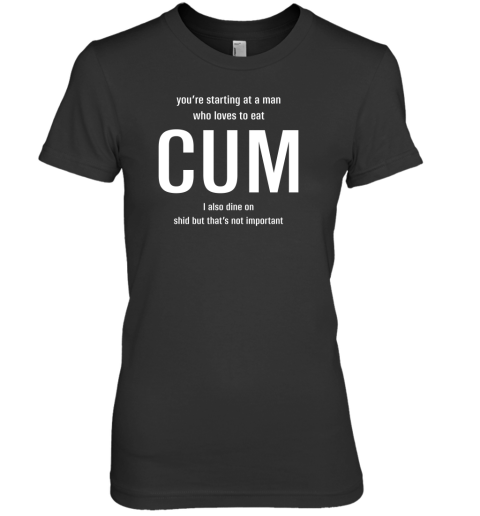You're Starting At A Man Who Loves To Eat Cum I Also Dine On Shid But That's Not Important Premium Women's T-Shirt