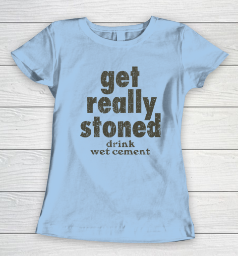 Get Really Stoned... Drink Wet Cement Women's T-Shirt 4