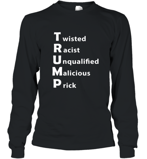 Anti Trump Shirt. Twisted Racist Unqualified Malicious Prick Long Sleeve
