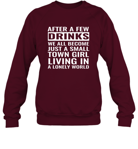 After A Few Drinks We All Become Just A Small Town Girl Living In A Lonely World Sweatshirt
