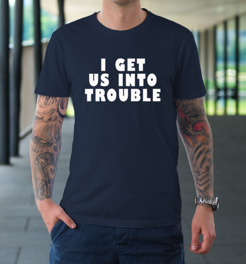 I Get Us Into Trouble T-Shirt 2
