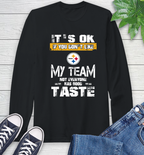 Pittsburgh Steelers NFL Football It's Ok If You Don't Like My Team Not Everyone Has Good Taste Long Sleeve T-Shirt