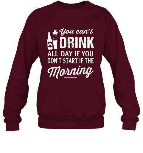 You Can't Drink All Day If You Don't Start In The Morning Sweatshirt