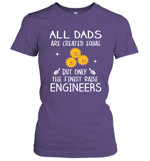 Engineers Dad Gift All Dads Create Equal But Only The Finest Raise Women Tee
