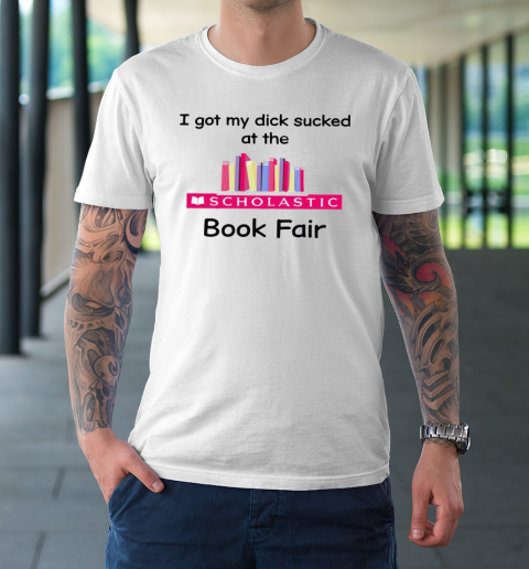 I Got My Dick Sucked At The Scholastic Book Fair T-Shirt
