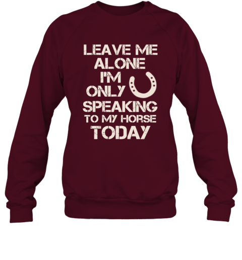 Horse Shirt Leave Me Alone I'm Only Speaking To My Horse Today Sweatshirt